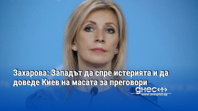 Захарова: Западът да спре истерията и да доведе Киев на масата за преговори