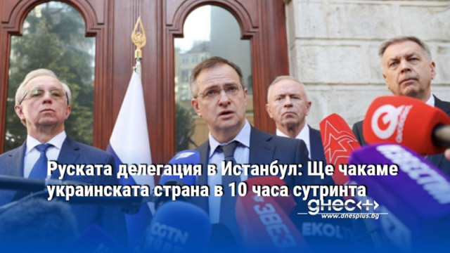 Руската делегация в Истанбул: Ще чакаме украинската страна в 10 часа сутринта