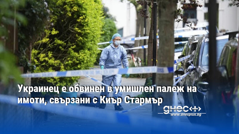 Украинец е обвинен в умишлен палеж на имоти, свързани с Киър Стармър