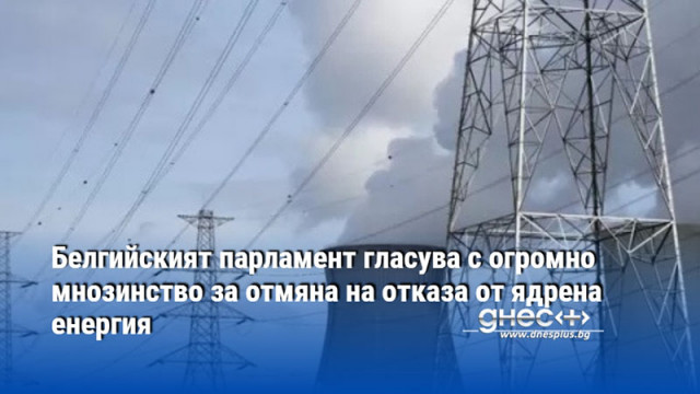 Белгийският парламент гласува с огромно мнозинство за отмяна на отказа от ядрена енергия