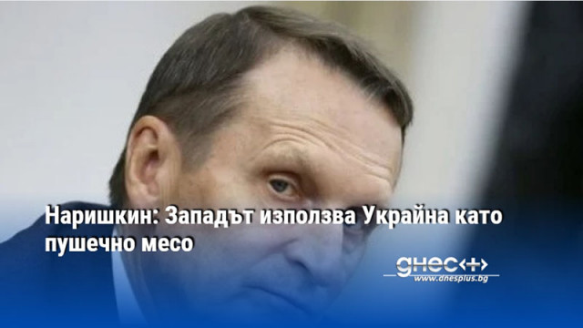 Наришкин: Западът използва Украйна като пушечно месо