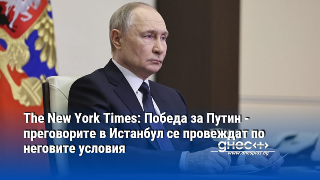 The New York Times: Победа за Путин - преговорите в Истанбул се провеждат по неговите условия