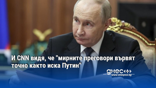 И CNN видя, че "мирните преговори вървят точно както иска Путин"