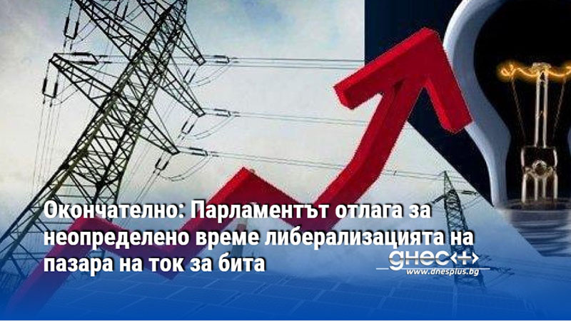 Окончателно: Парламентът отлага за неопределено време либерализацията на пазара на ток за бита