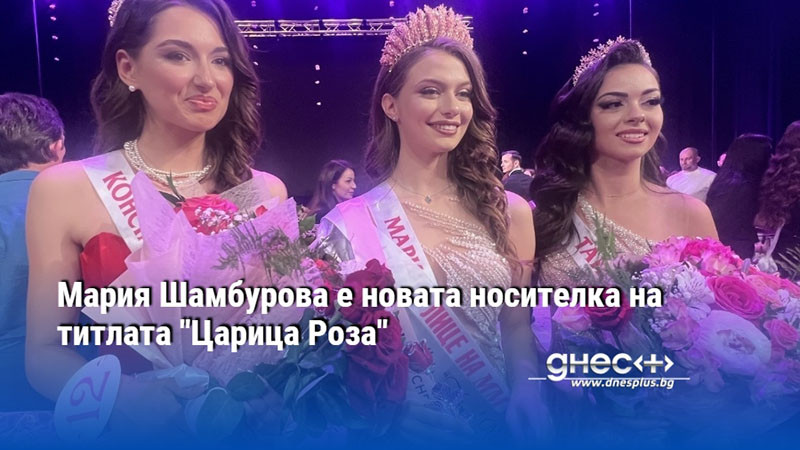 Мария Шамбурова е новата носителка на титлата "Царица Роза"
