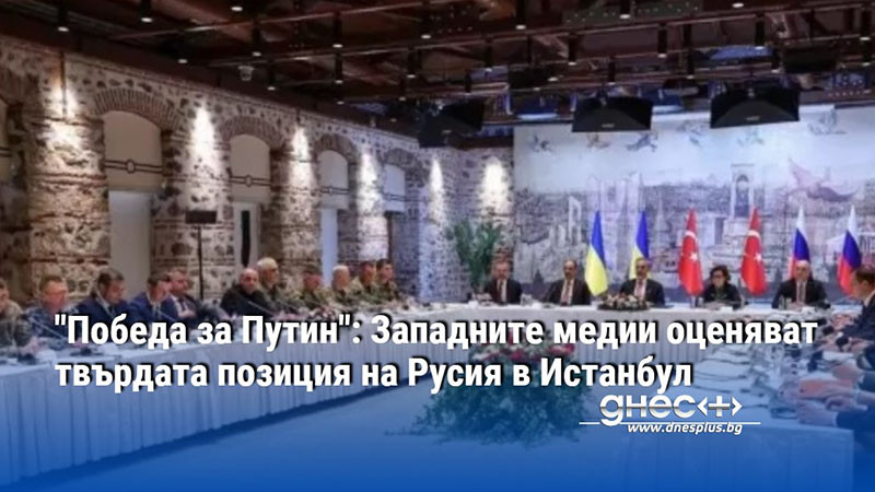 "Победа за Путин": Западните медии оценяват твърдата позиция на Русия в Истанбул