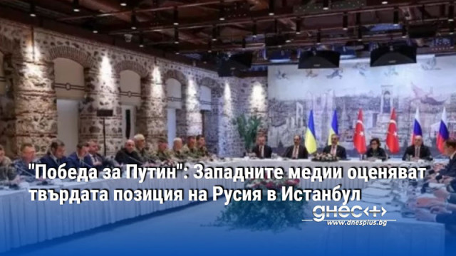 "Победа за Путин": Западните медии оценяват твърдата позиция на Русия в Истанбул