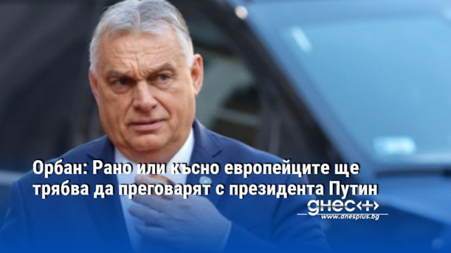 Орбан: Рано или късно европейците ще трябва да преговарят с президента Путин