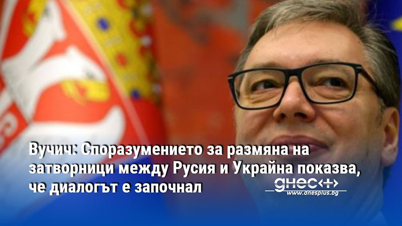 Вучич: Споразумението за размяна на затворници между Русия и Украйна показва, че диалогът е започнал