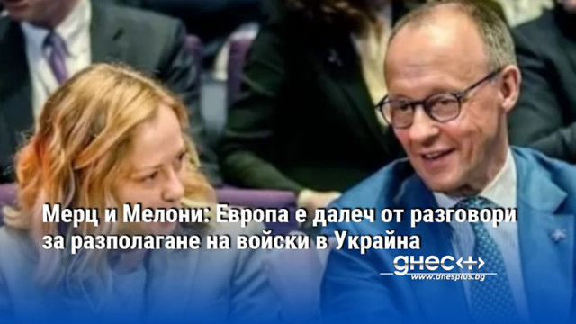 Мерц и Мелони: Европа е далеч от разговори за разполагане на войски в Украйна