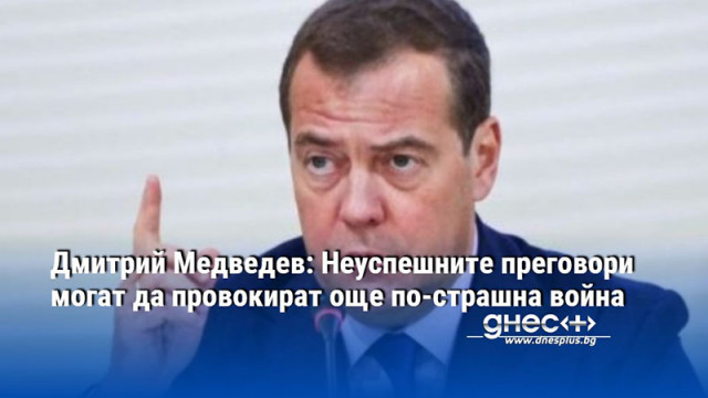 Дмитрий Медведев: Неуспешните преговори могат да провокират още по-страшна война