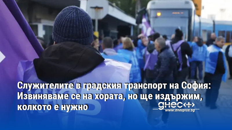 Служителите в градския транспорт на София: Извиняваме се на хората, но ще издържим, колкото е нужно