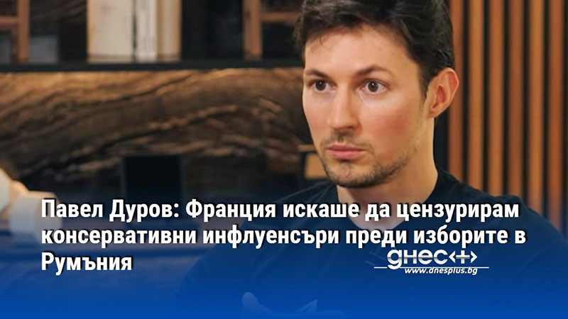 Павел Дуров: Франция искаше да цензурирам консервативни инфлуенсъри преди изборите в Румъния