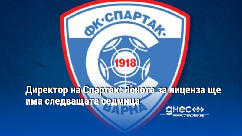 Директор на Спартак: Яснота за лиценза ще има следващата седмица