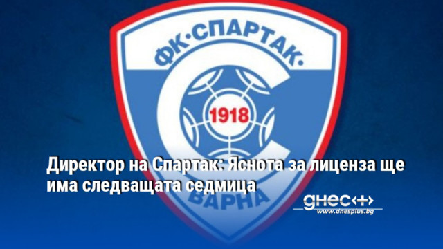 Директор на Спартак: Яснота за лиценза ще има следващата седмица