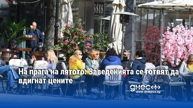 На прага на лятото: Заведенията се готвят да вдигнат цените