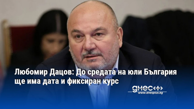 Любомир Дацов: До средата на юли България ще има дата и фиксиран курс