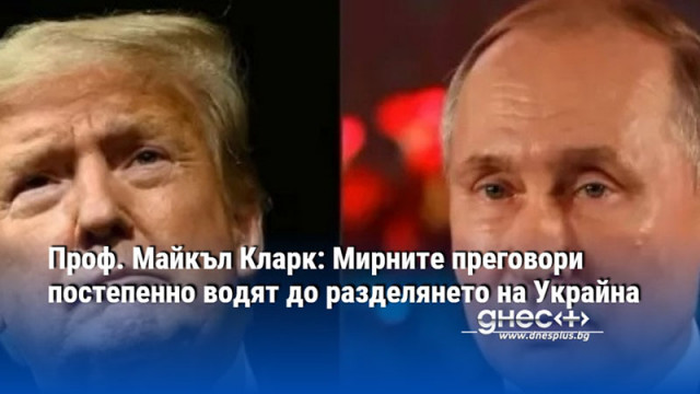 Проф. Майкъл Кларк: Мирните преговори постепенно водят до разделянето на Украйна