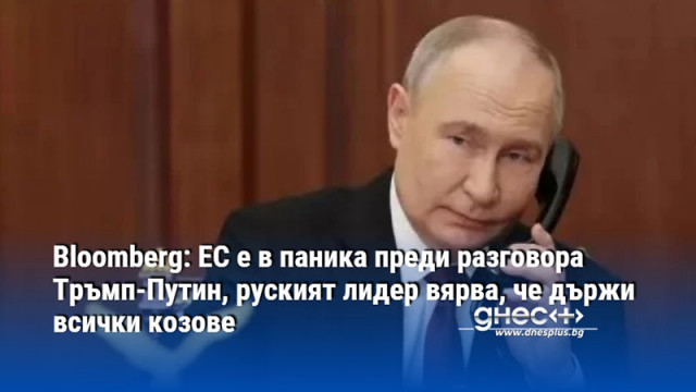 Bloomberg: ЕС е в паника преди разговора Тръмп-Путин, руският лидер вярва, че държи всички козове