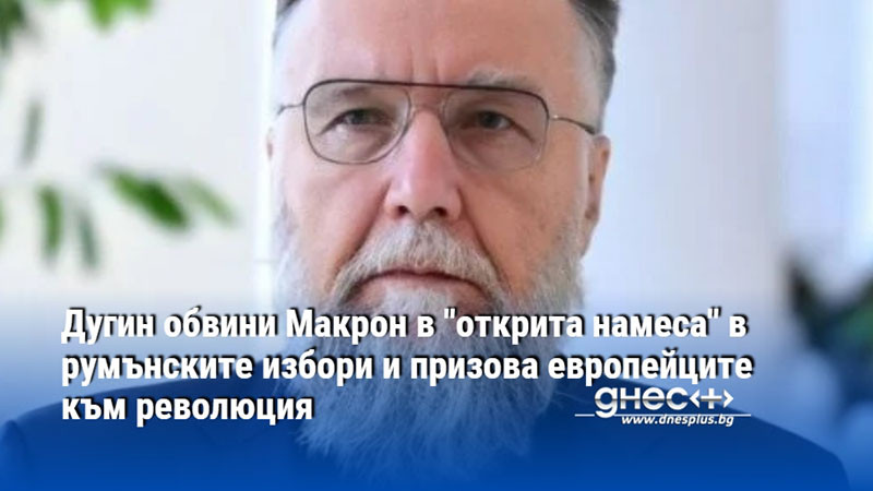 Дугин обвини Макрон в "открита намеса" в румънските избори и призова европейците към революция