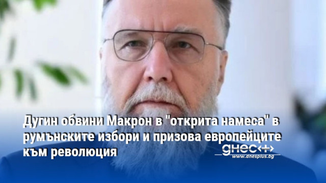 Дугин обвини Макрон в "открита намеса" в румънските избори и призова европейците към революция