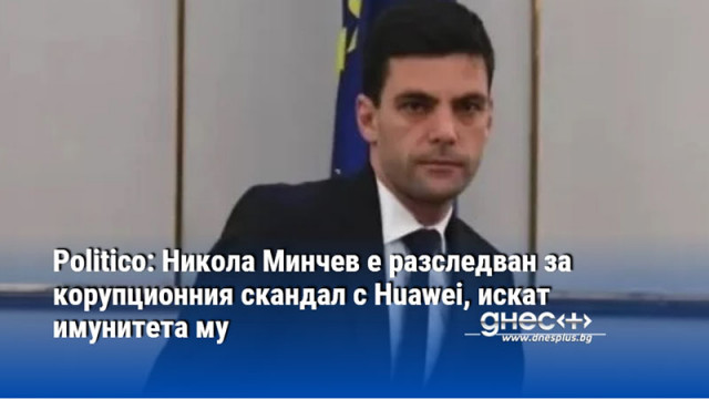 Politico: Никола Минчев е разследван за корупционния скандал с Huawei, искат имунитета му