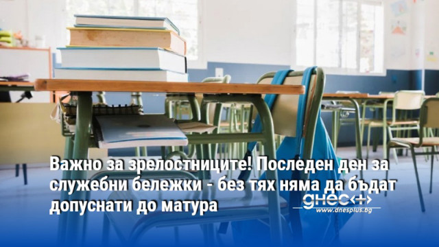 Важно за зрелостниците! Последен ден за служебни бележки - без тях няма да бъдат допуснати до матура