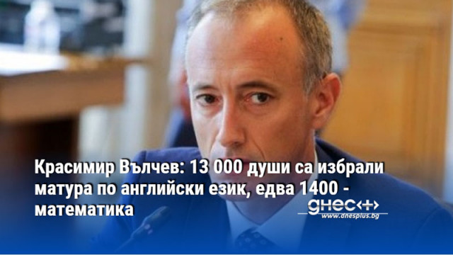 Красимир Вълчев: 13 000 души са избрали матура по английски език, едва 1400 - математика