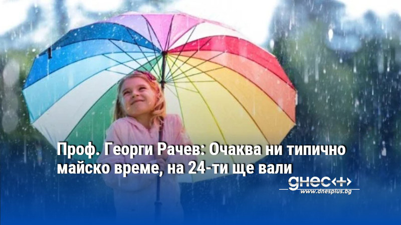 Проф. Георги Рачев: Очаква ни типично майско време, на 24-ти ще вали