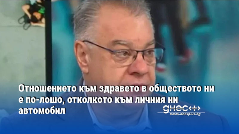 Отношението към здравето в обществото ни е по-лошо, отколкото към личния ни автомобил