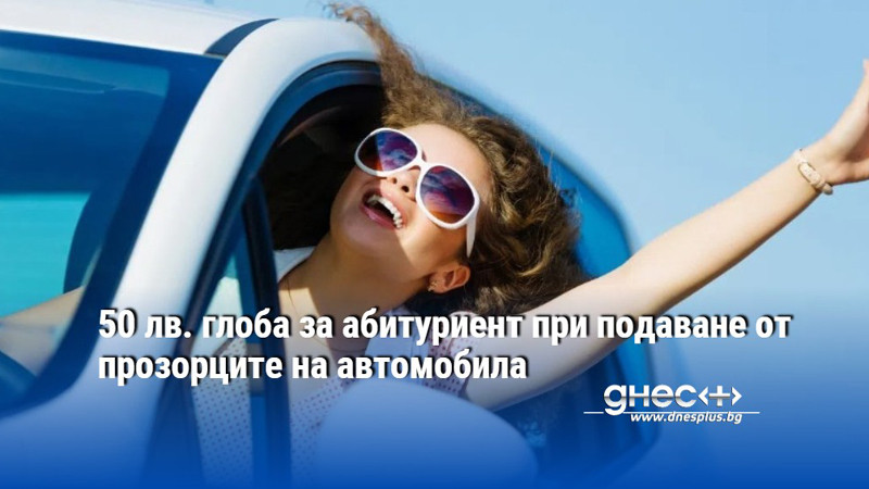 50 лв. глоба за абитуриент при подаване от прозорците на автомобила