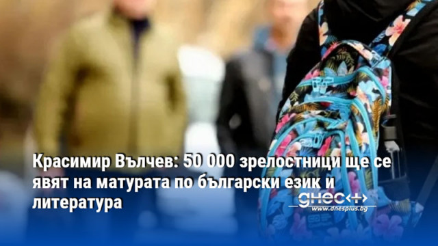 Красимир Вълчев: 50 000 зрелостници ще се явят на матурата по български език и литература