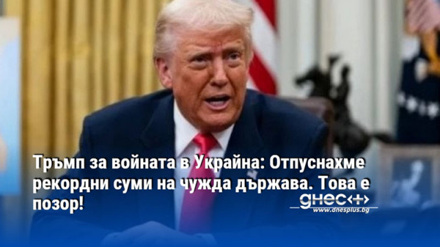 Тръмп за войната в Украйна: Отпуснахме рекордни суми на чужда държава. Това е позор!