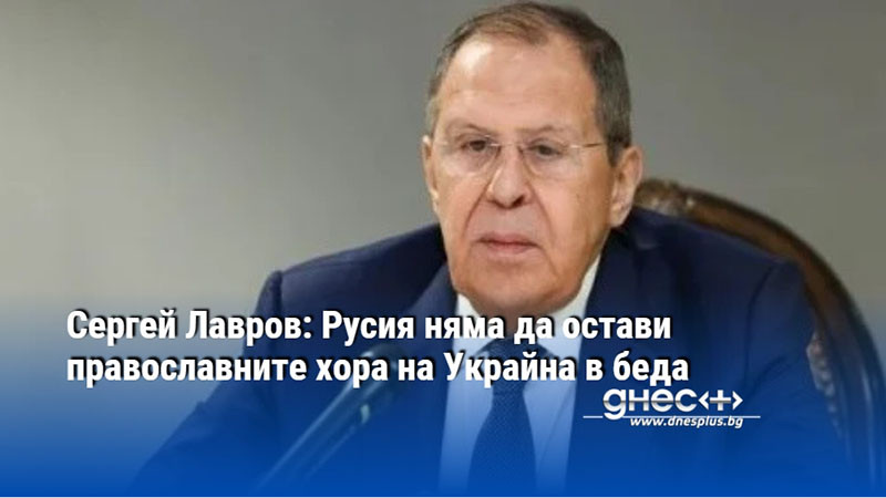 Сергей Лавров: Русия няма да остави православните хора на Украйна в беда