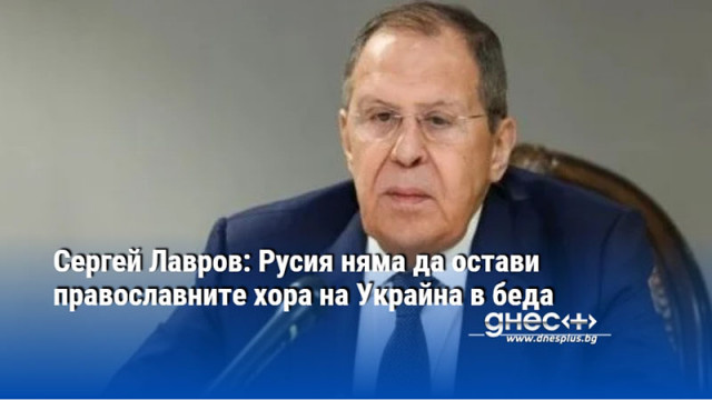 Сергей Лавров: Русия няма да остави православните хора на Украйна в беда