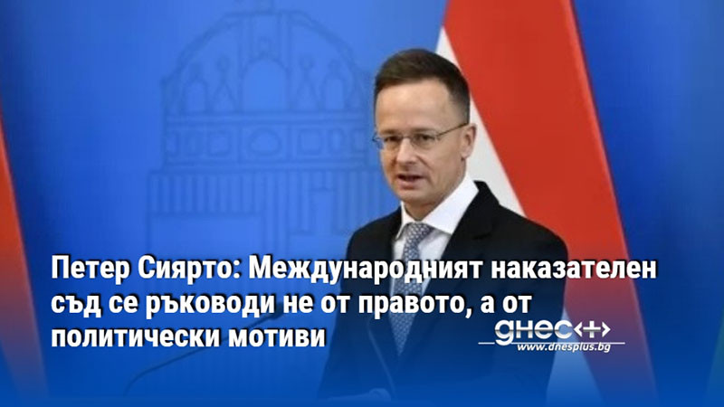 Петер Сиярто: Международният наказателен съд се ръководи не от правото, а от политически мотиви