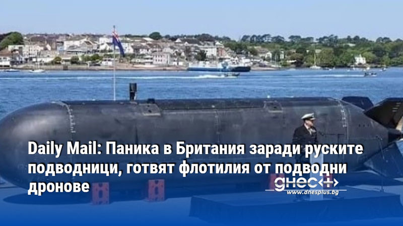 Daily Mail: Паника в Британия заради руските подводници, готвят флотилия от подводни дронове