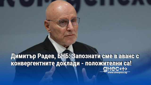 Димитър Радев, БНБ: Запознати сме в аванс с конвергентните доклади - положителни са!