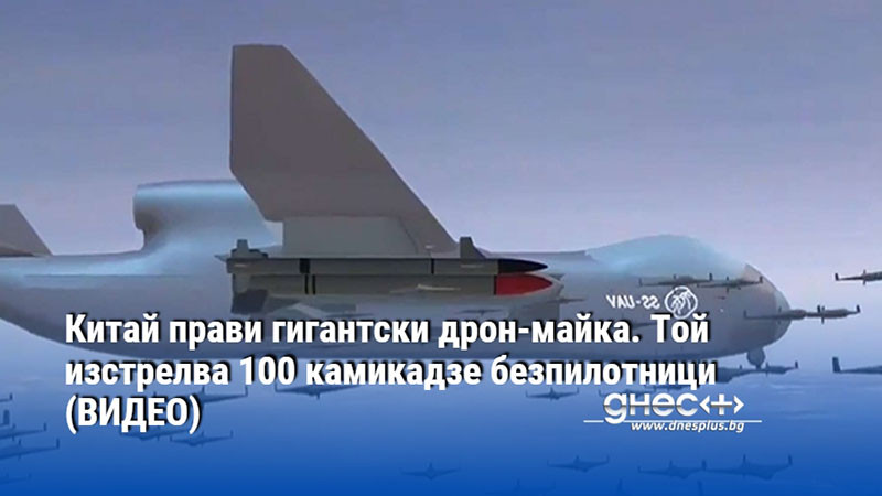 Китай прави гигантски дрон-майка. Той изстрелва 100 камикадзе безпилотници (ВИДЕО)