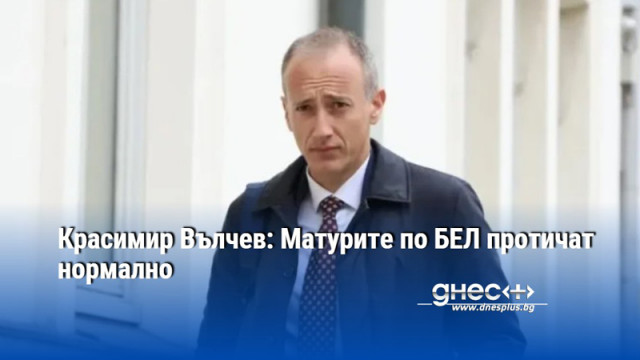 Красимир Вълчев: Матурите по БЕЛ протичат нормално