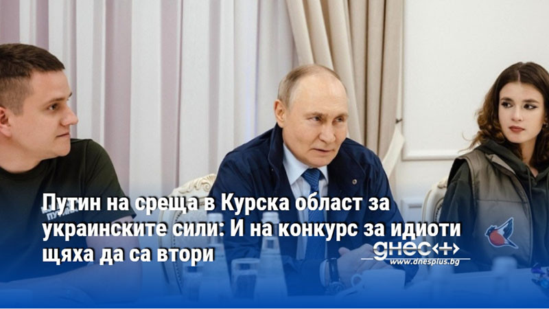 Путин на среща в Курска област за украинските сили: И на конкурс за идиоти щяха да са втори