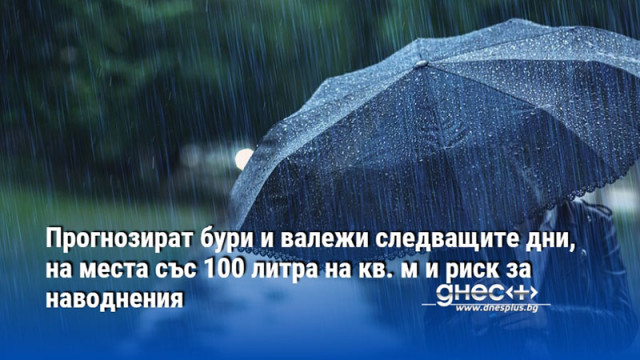 Прогнозират бури и валежи следващите дни, на места със 100 литра на кв. м и риск за наводнения