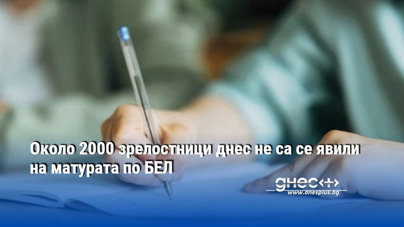 Около 2000 зрелостници днес не са се явили на матурата по БЕЛ