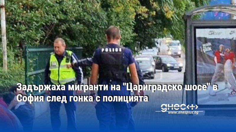 Задържаха мигранти на "Цариградско шосе" в София след гонка с полицията