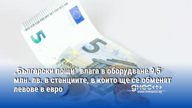 „Български пощи“ влага в оборудване 9,5 млн. лв. в станциите, в които ще се обменят левове в евро