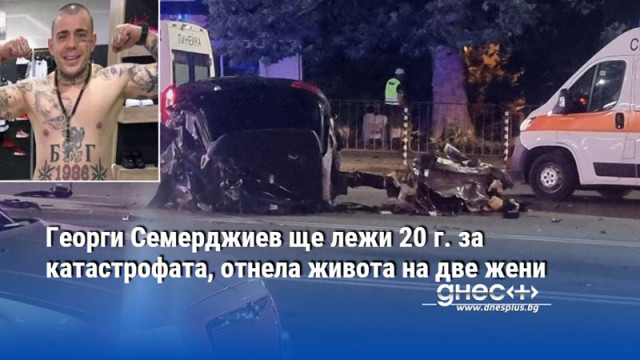 Георги Семерджиев ще лежи 20 г. за катастрофата, отнела живота на две жени