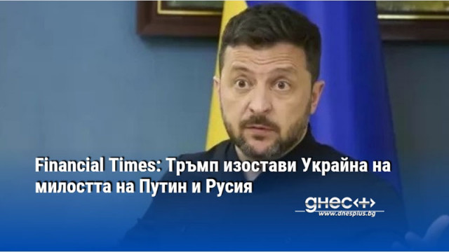 Financial Times: Тръмп изостави Украйна на милостта на Путин и Русия