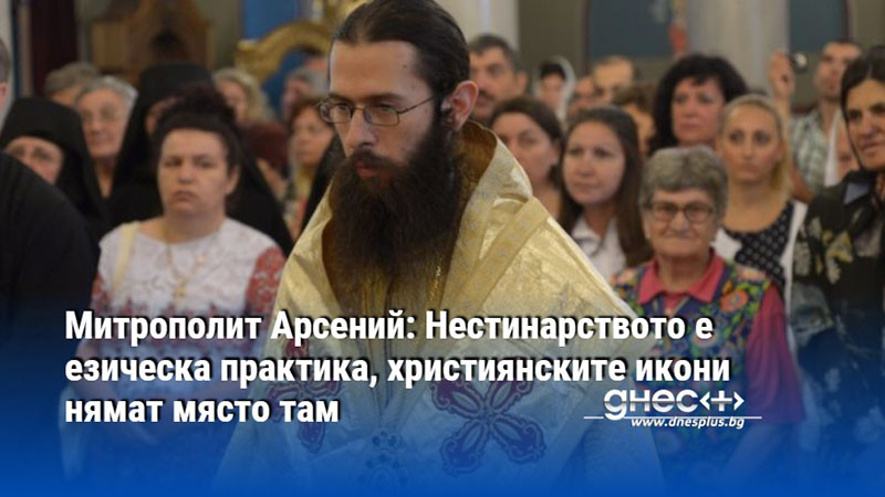 Митрополит Арсений: Нестинарството е езическа практика, християнските икони нямат място там