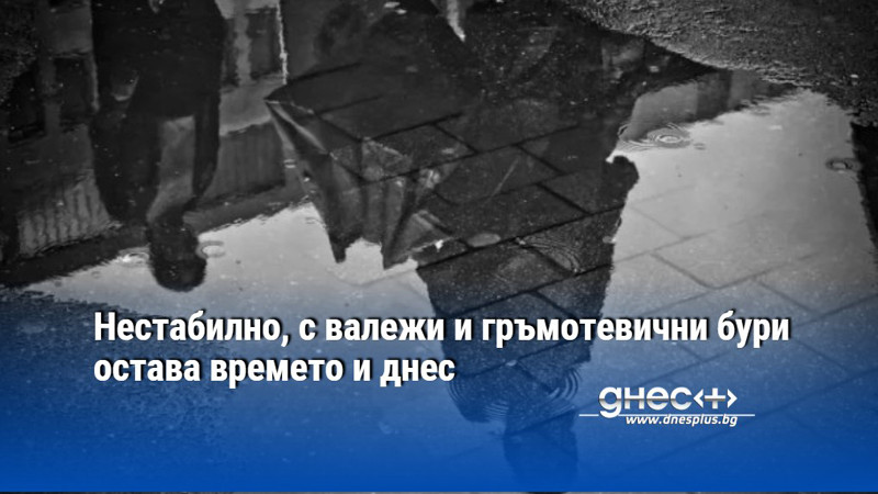 Нестабилно, с валежи и гръмотевични бури остава времето и днес