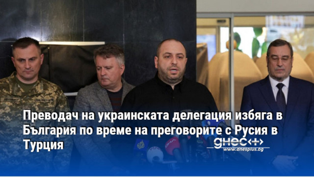Преводач на украинската делегация избяга в България по време на преговорите с Русия в Турция